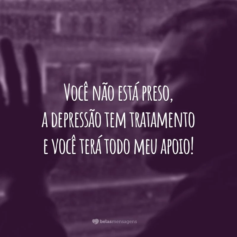 Você não está preso, a depressão tem tratamento e você terá todo meu apoio!