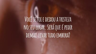 Você se foi e deixou a tristeza no seu lugar. Será que é pedir demais levar tudo embora?