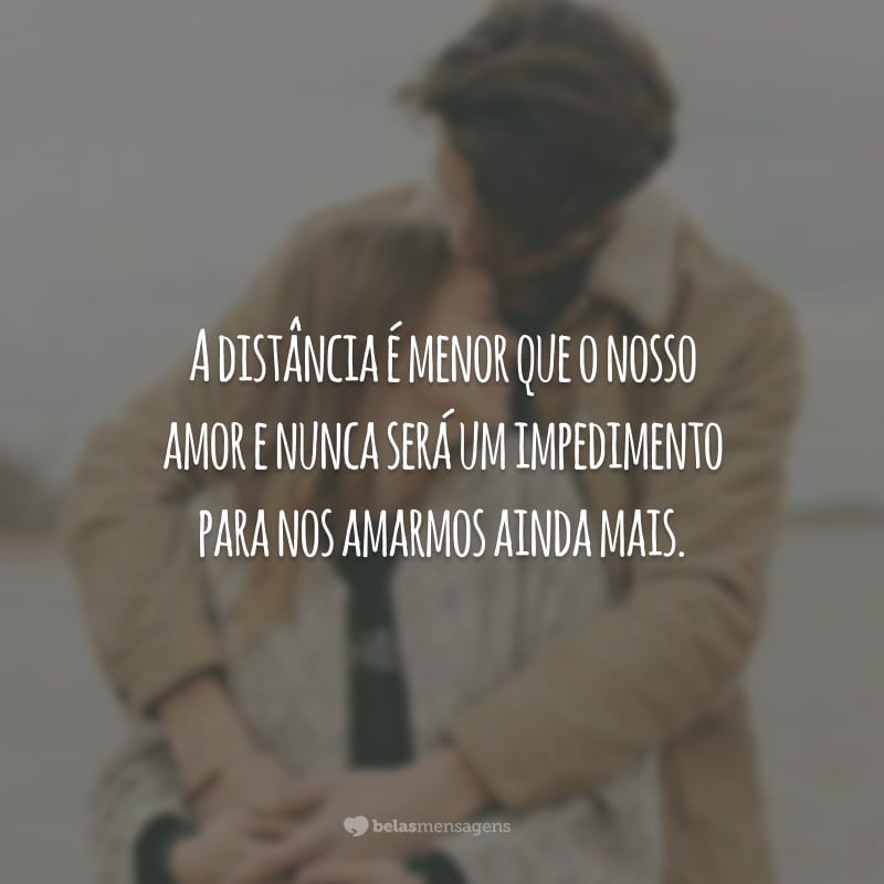 A distância é menor que o nosso amor e nunca será um impedimento para nos amarmos ainda mais.