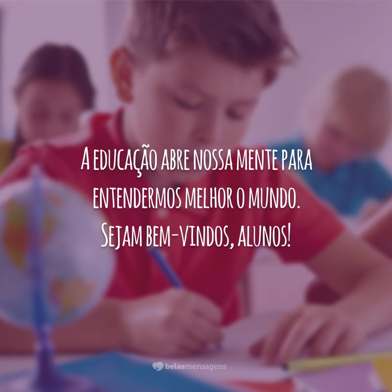 A educação abre nossa mente para entendermos melhor o mundo. Sejam bem-vindos, alunos!