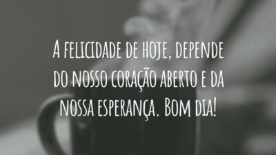 A felicidade de hoje, depende do nosso coração aberto e da nossa esperança. Bom dia!