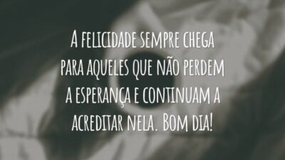 A felicidade sempre chega para aqueles que não perdem a esperança e continuam a acreditar nela. Bom dia!