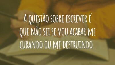 A questão sobre escrever é que não sei se vou acabar me curando ou me destruindo.