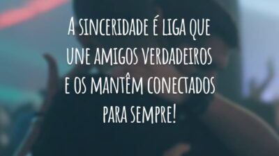 A sinceridade é liga que une amigos verdadeiros e os mantêm conectados para sempre!