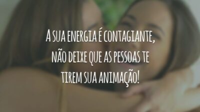 A sua energia é contagiante, não deixe que as pessoas te tirem sua animação!