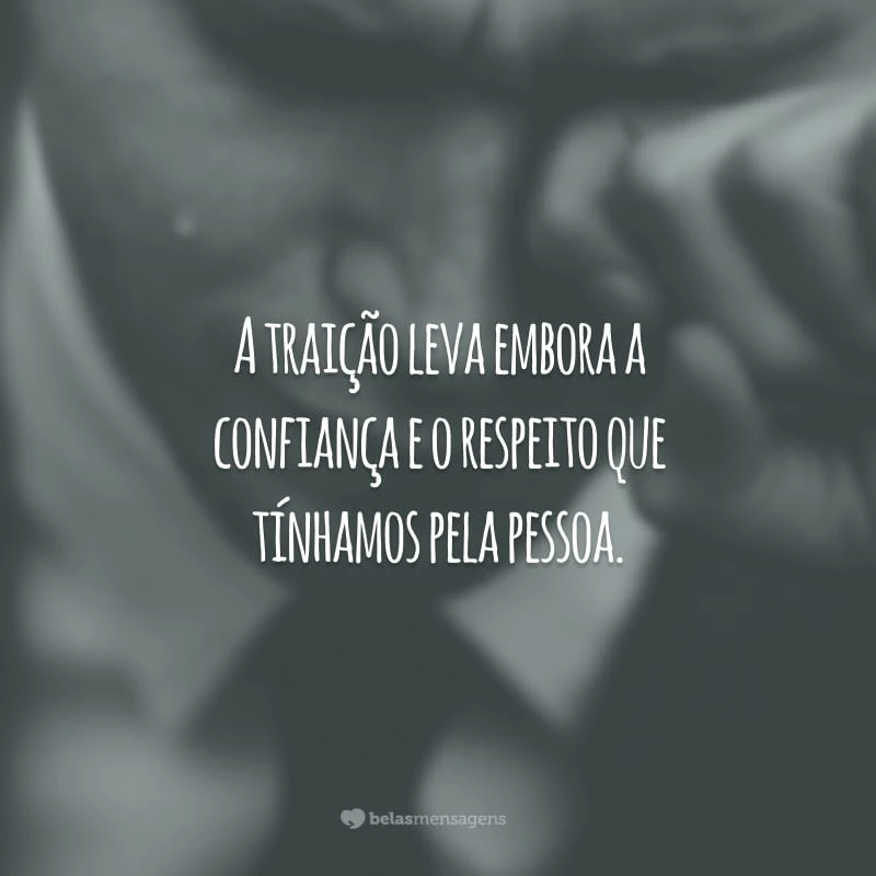 A traição leva embora a confiança e o respeito que tínhamos pela pessoa.