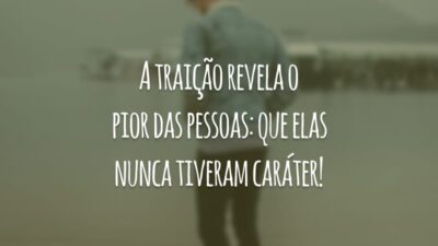 A traição revela o pior das pessoas: que elas nunca tiveram caráter!