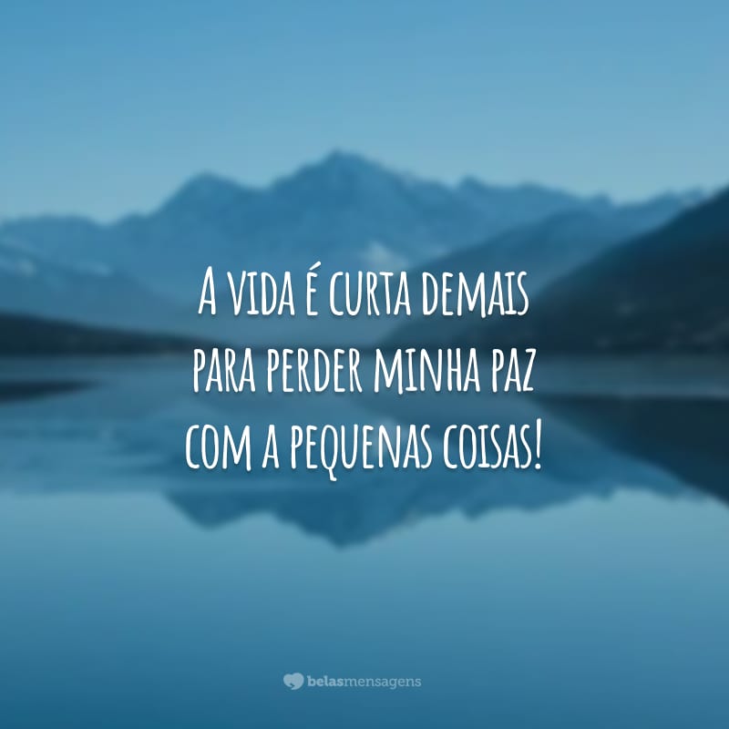 A vida é curta demais para perder minha paz com a pequenas coisas!