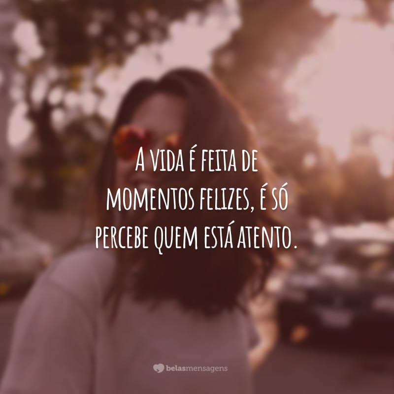 A vida é feita de momentos felizes, é só percebe quem está atento.