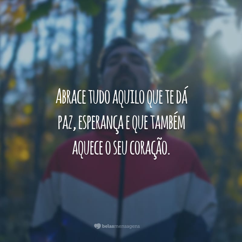 Abrace tudo aquilo que te dá paz, esperança e que também aquece o seu coração.