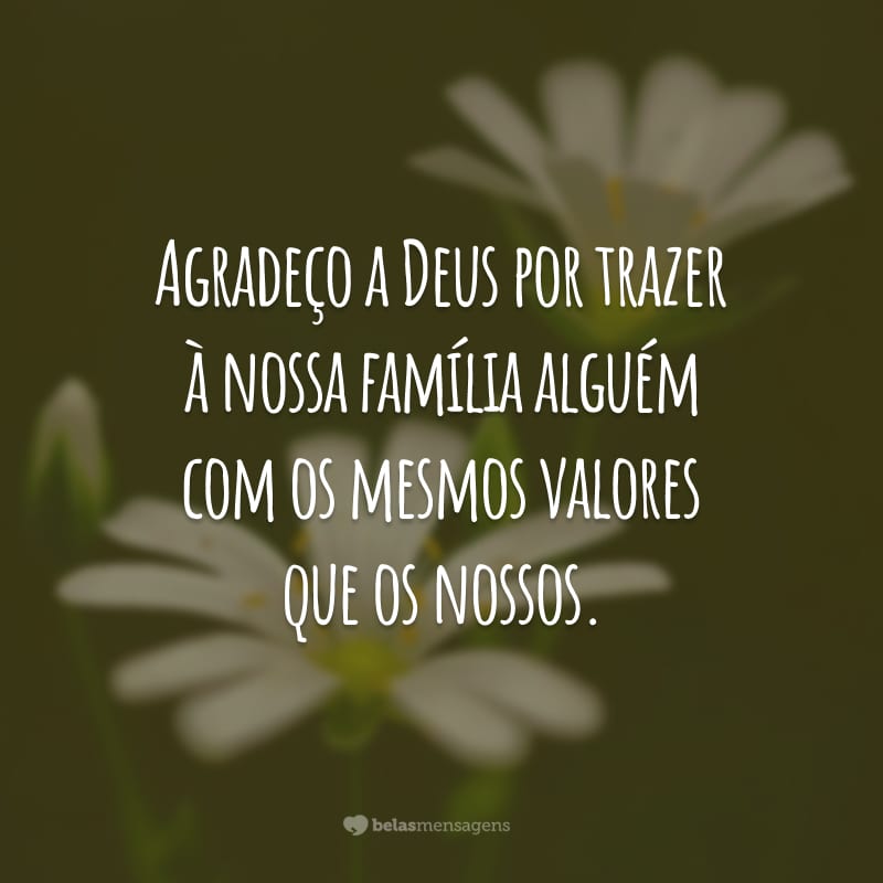 Agradeço a Deus por trazer à nossa família alguém com os mesmos valores que os nossos.