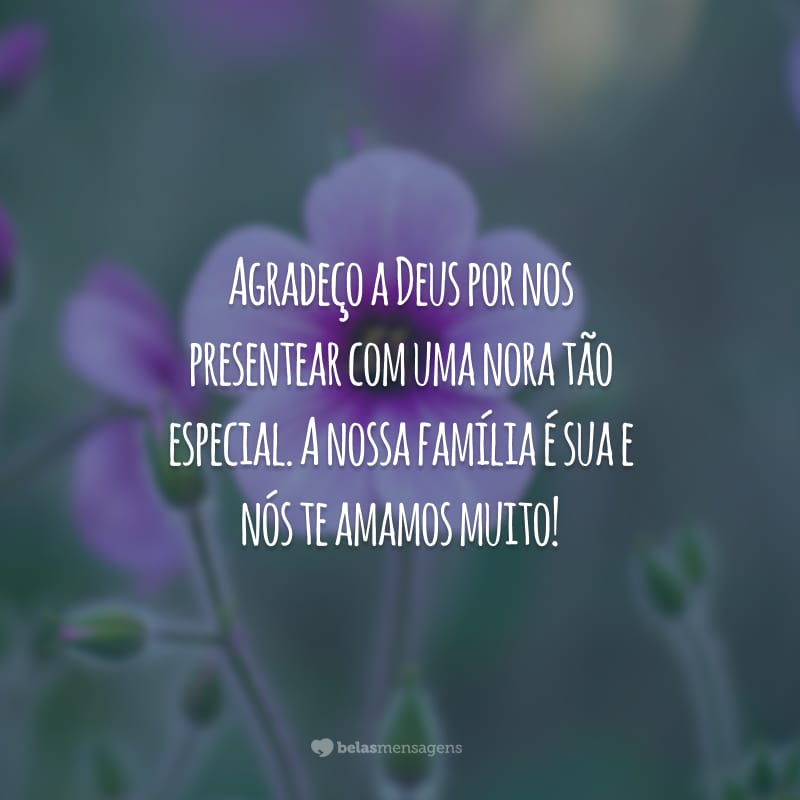 Agradeço a Deus por nos presentear com uma nora tão especial. A nossa família é sua e nós te amamos muito!