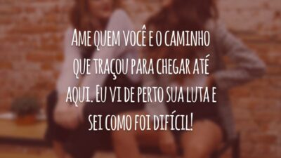 Ame quem você e o caminho que traçou para chegar até aqui. Eu vi de perto sua luta e sei como foi difícil!