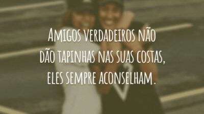 Amigos verdadeiros não dão tapinhas nas suas costas, eles sempre aconselham.