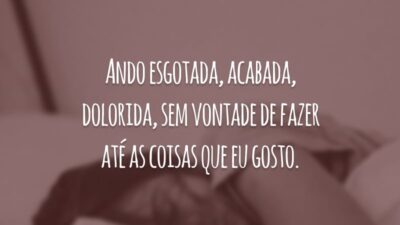 Ando esgotada, acabada, dolorida, sem vontade de fazer até as coisas que eu gosto.