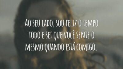 Ao seu lado, sou feliz o tempo todo e sei que você sente o mesmo quando está comigo.
