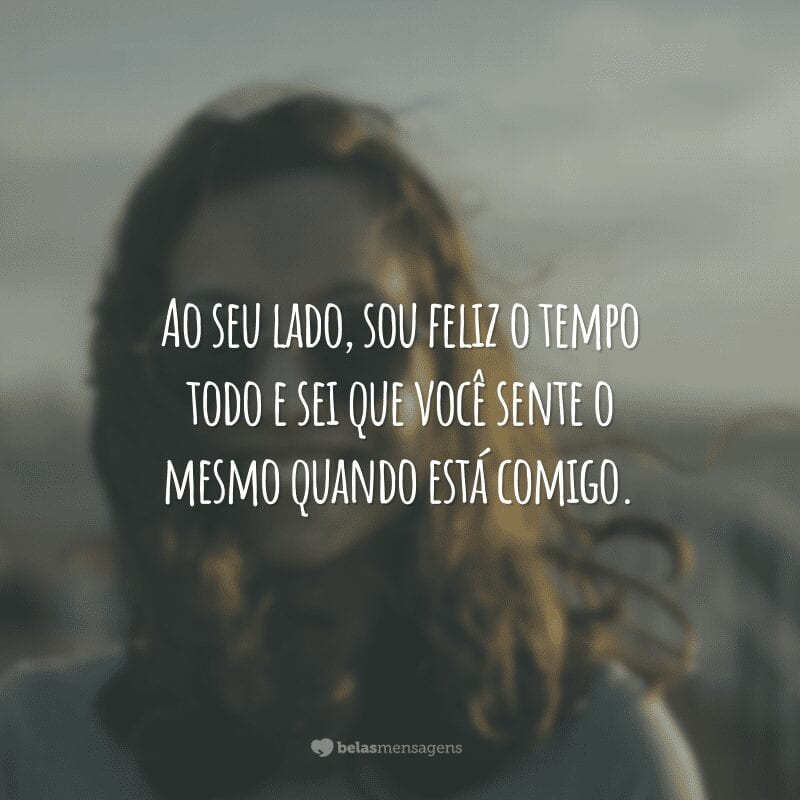 Ao seu lado, sou feliz o tempo todo e sei que você sente o mesmo quando está comigo.