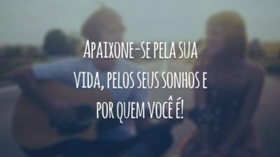 Apaixone-se pela sua vida, pelos seus sonhos e por quem você é!