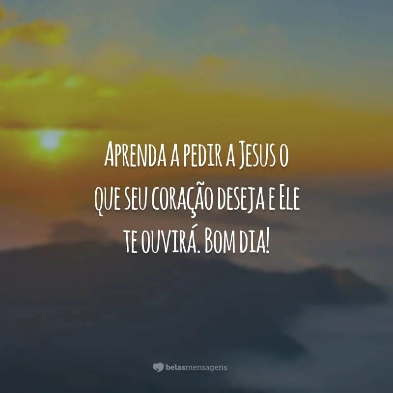 Aprenda a pedir a Jesus o que seu coração deseja e Ele te ouvirá. Bom dia!