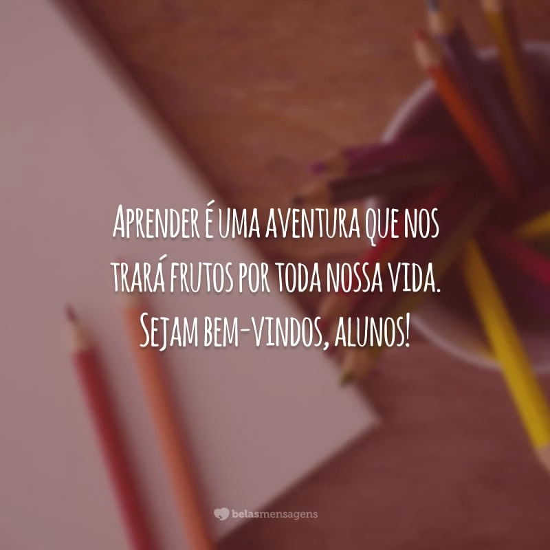 Aprender é uma aventura que nos trará frutos por toda nossa vida. Sejam bem-vindos, alunos!