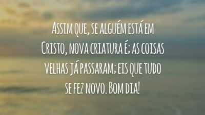 Assim que, se alguém está em Cristo, nova criatura é; as coisas velhas já passaram; eis que tudo se fez novo. Bom dia!