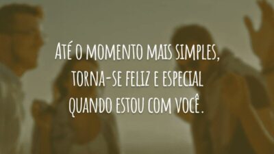 Até o momento mais simples, torna-se feliz e especial quando estou com você.