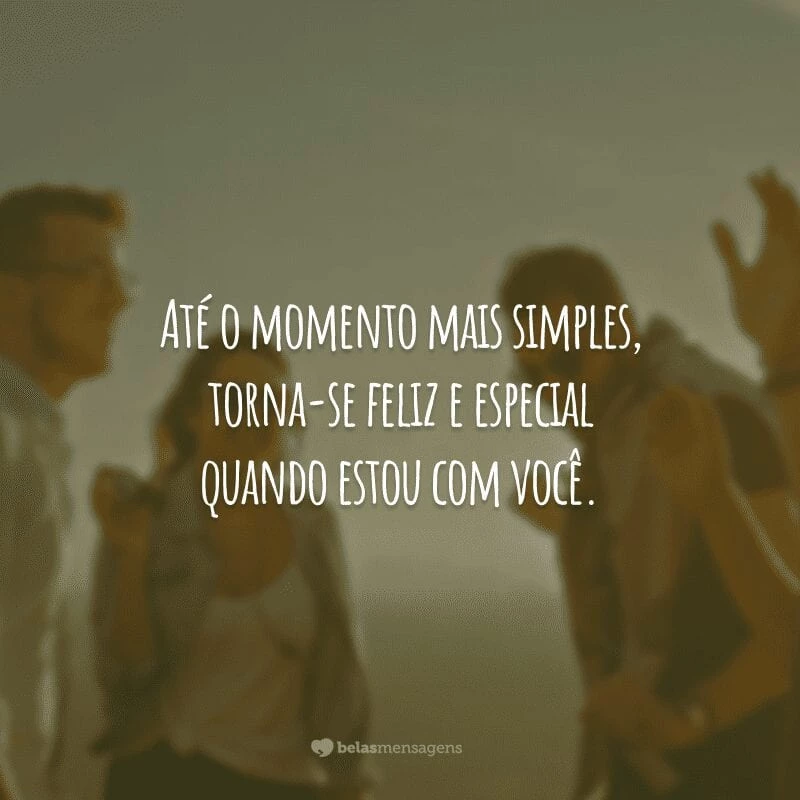 Até o momento mais simples, torna-se feliz e especial quando estou com você.