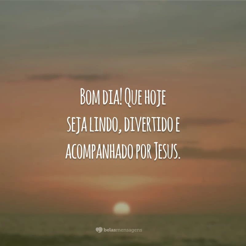 Bom dia! Que hoje seja lindo, divertido e acompanhado por Jesus.