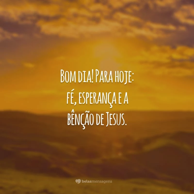 Bom dia! Para hoje: fé, esperança e a bênção de Jesus.