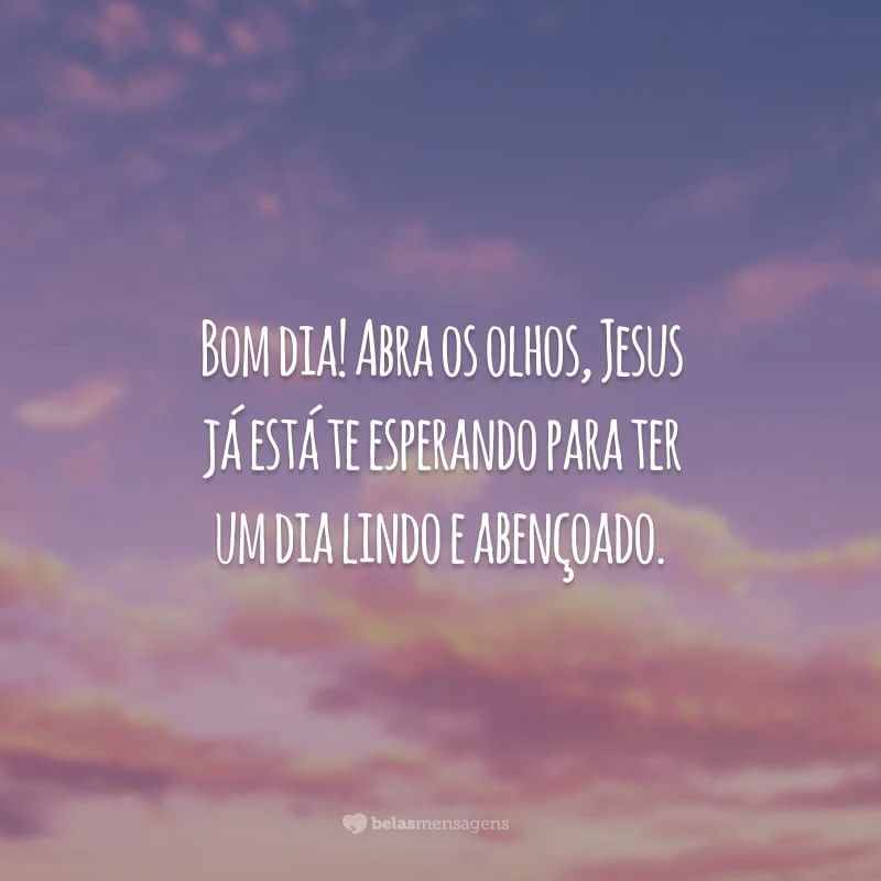 Bom dia! Abra os olhos, Jesus já está te esperando para ter um dia lindo e abençoado.