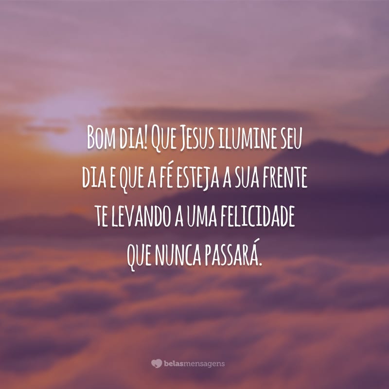 Bom dia! Que Jesus ilumine seu dia e que a fé esteja a sua frente te levando a uma felicidade que nunca passará.