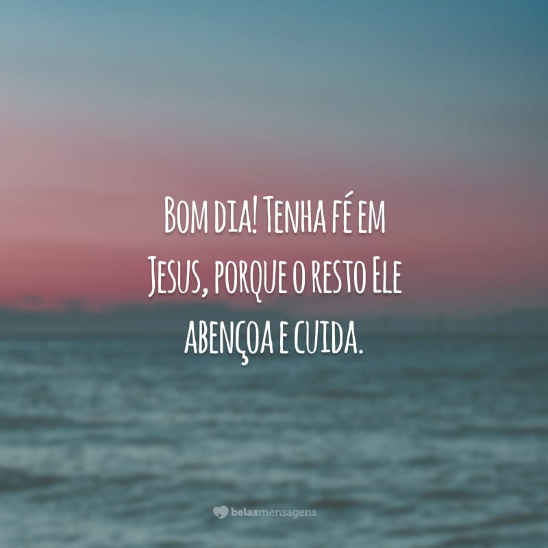 Bom dia! Tenha fé em Jesus, porque o resto Ele abençoa e cuida.