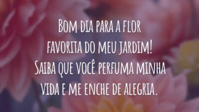 Bom dia para a flor favorita do meu jardim! Saiba que você perfuma minha vida e me enche de alegria.
