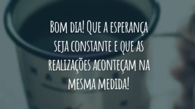 Bom dia! Que a esperança seja constante e que as realizações aconteçam na mesma medida!