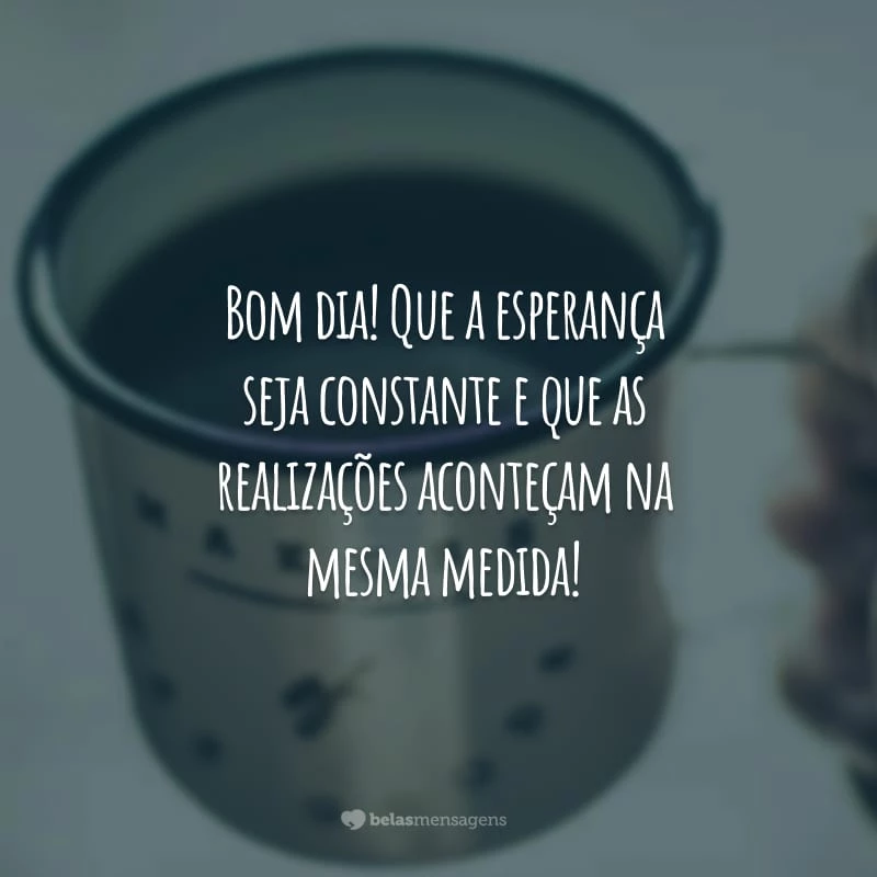 Bom dia! Que a esperança seja constante e que as realizações aconteçam na mesma medida!