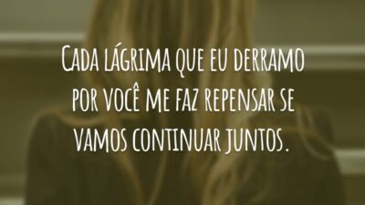 Cada lágrima que eu derramo por você me faz repensar se vamos continuar juntos.
