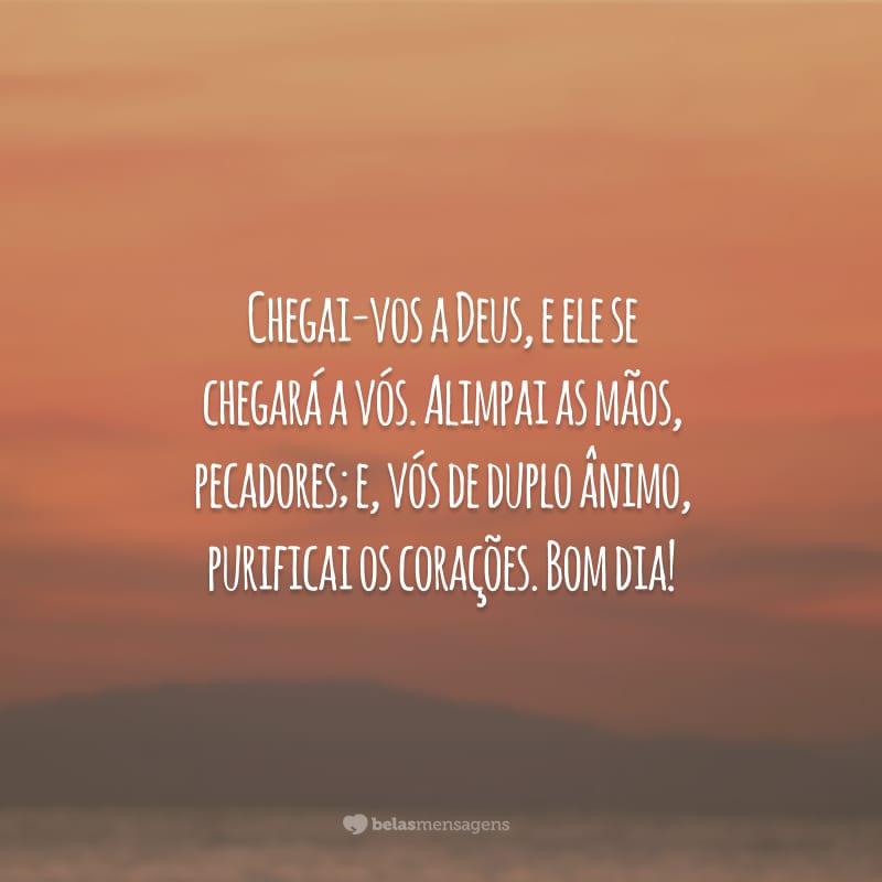 Chegai-vos a Deus, e ele se chegará a vós. Alimpai as mãos, pecadores; e, vós de duplo ânimo, purificai os corações. Bom dia!