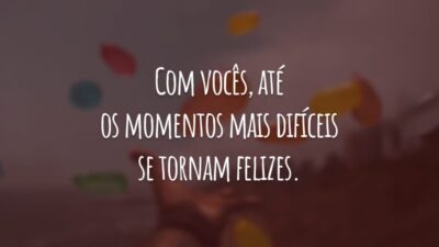 Com vocês, até os momentos mais difíceis se tornam felizes.