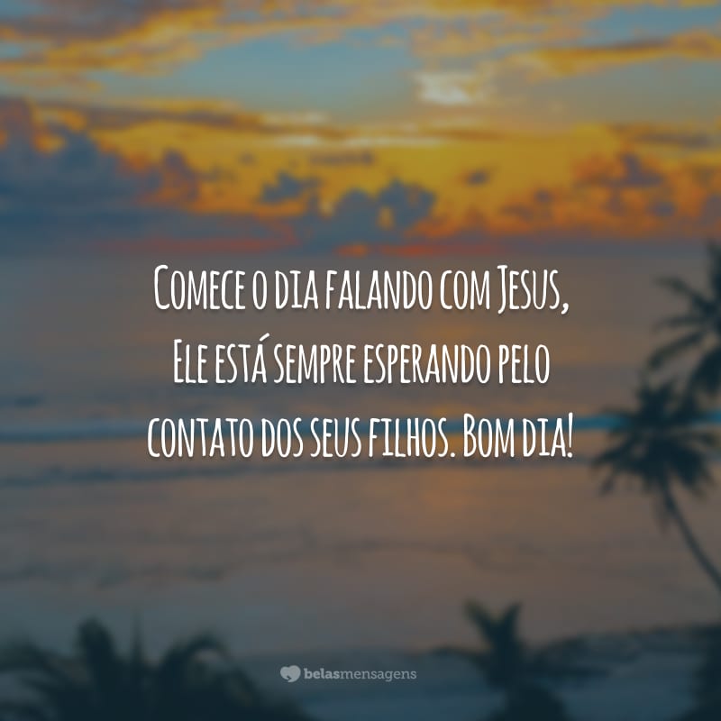 Comece o dia falando com Jesus, Ele está sempre esperando pelo contato dos seus filhos. Bom dia!