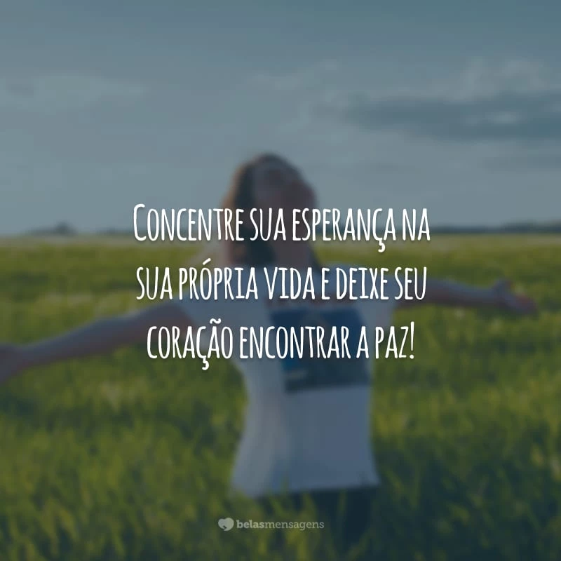 Concentre sua esperança na sua própria vida e deixe seu coração encontrar a paz!