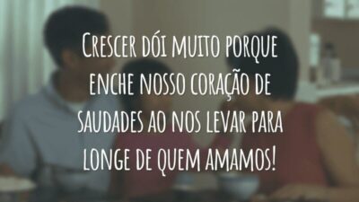 Crescer dói muito porque enche nosso coração de saudades ao nos levar para longe de quem amamos!