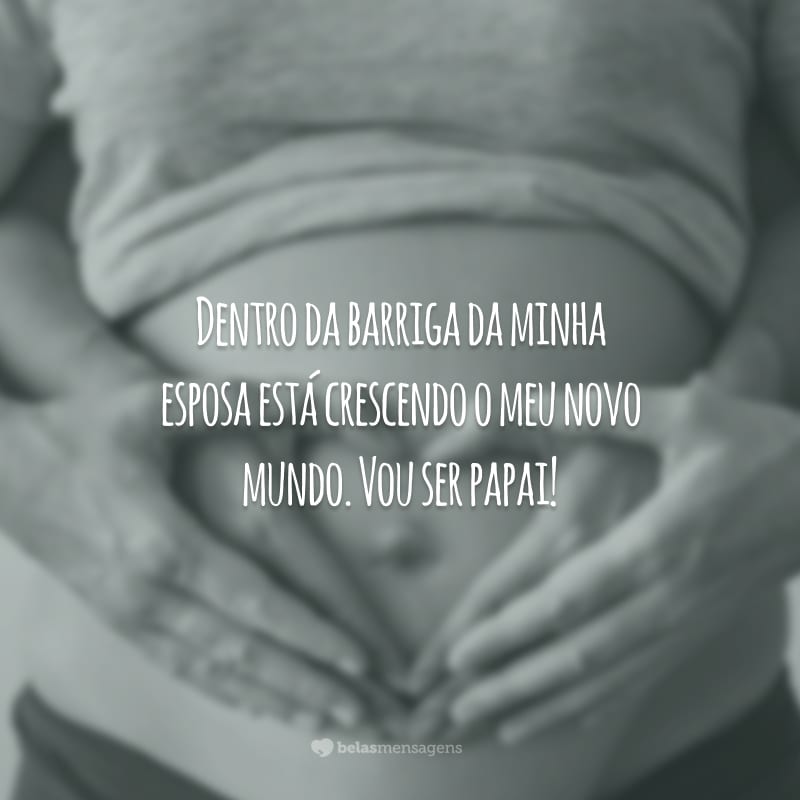 Dentro da barriga da minha esposa está crescendo o meu novo mundo. Vou ser papai!