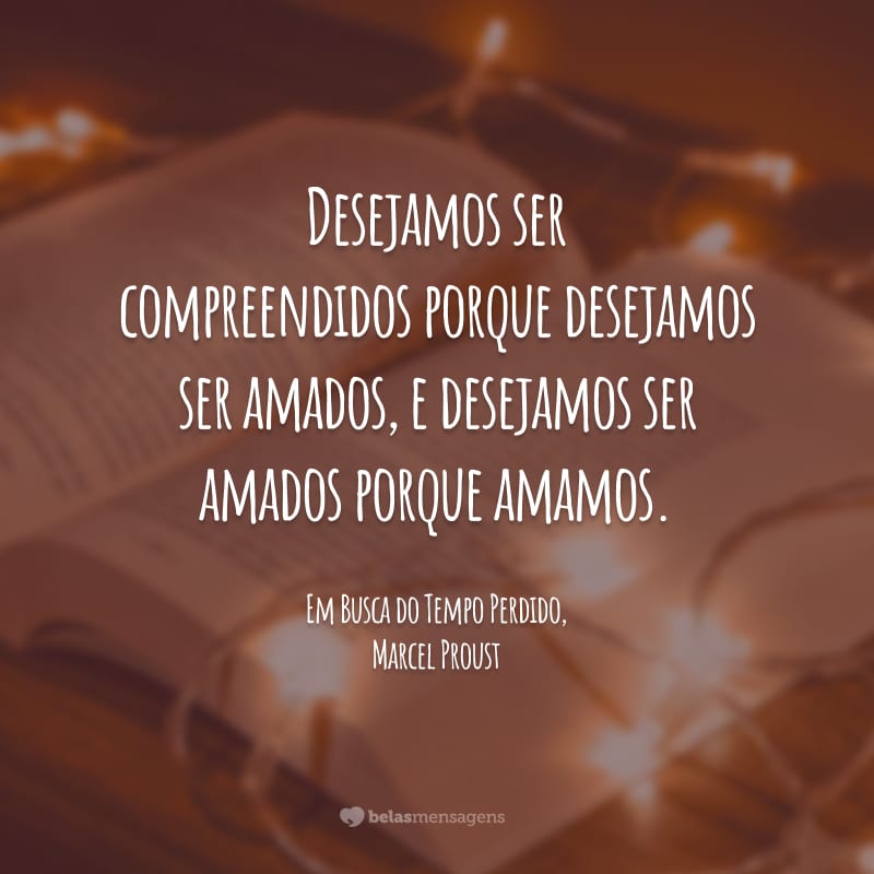 Desejamos ser compreendidos porque desejamos ser amados, e desejamos ser amados porque amamos.