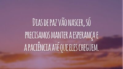 Dias de paz vão nascer, só precisamos manter a esperança e a paciência até que eles cheguem.