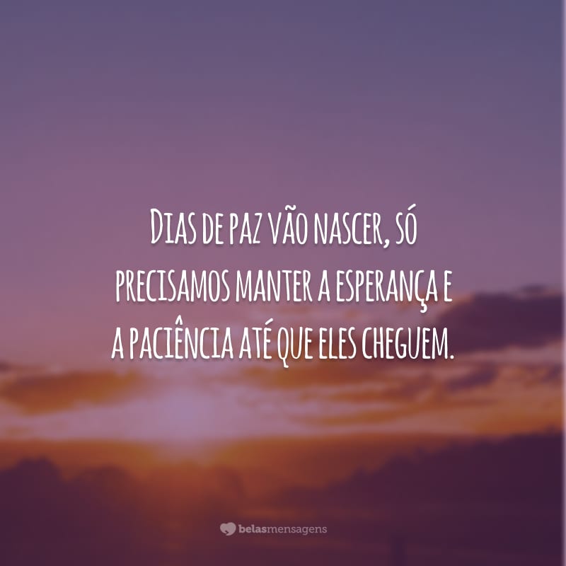 Dias de paz vão nascer, só precisamos manter a esperança e a paciência até que eles cheguem.