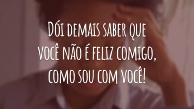 Dói demais saber que você não é feliz comigo, como sou com você!