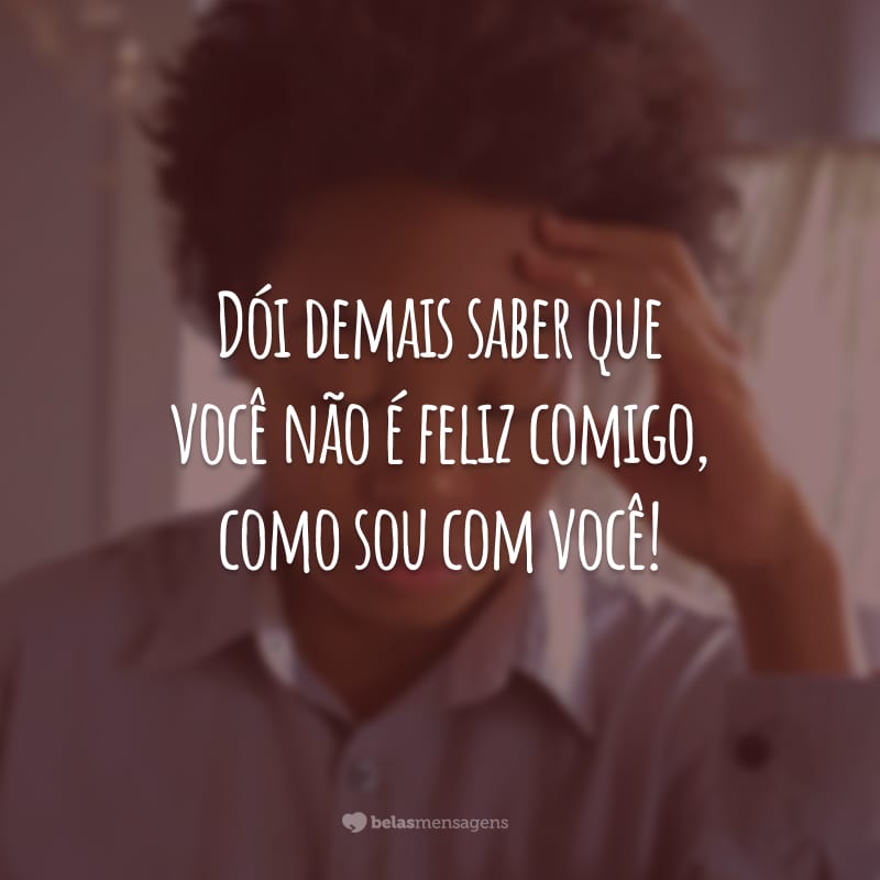 Dói demais saber que você não é feliz comigo, como sou com você!