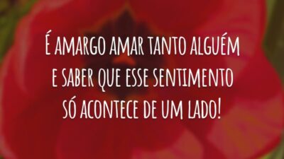 É amargo amar tanto alguém e saber que esse sentimento só acontece de um lado!