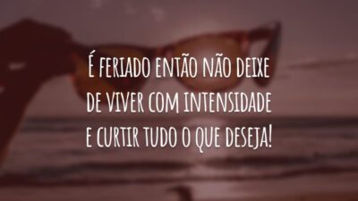 É feriado então não deixe de viver com intensidade e curtir tudo o que deseja!