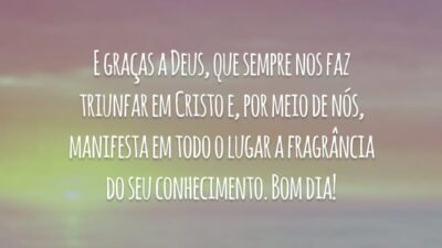 E graças a Deus, que sempre nos faz triunfar em Cristo e, por meio de nós, manifesta em todo o lugar a fragrância do seu conhecimento. Bom dia!